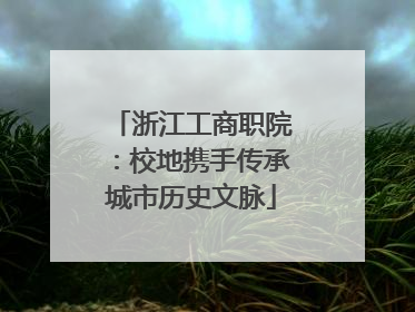 浙江工商职院：校地携手传承城市历史文脉