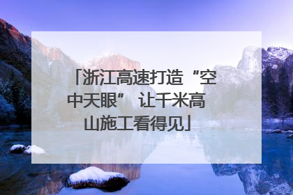 浙江高速打造“空中天眼” 让千米高山施工看得见