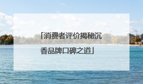 消费者评价揭秘沉香品牌口碑之道