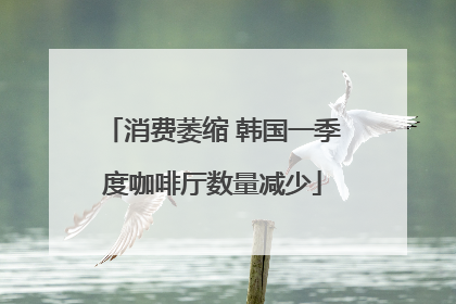 消费萎缩 韩国一季度咖啡厅数量减少