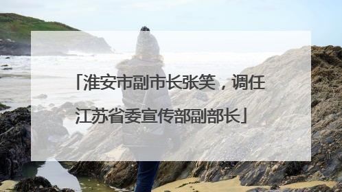 淮安市副市长张笑，调任江苏省委宣传部副部长