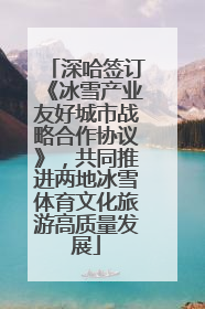 深哈签订《冰雪产业友好城市战略合作协议》，共同推进两地冰雪体育文化旅游高质量发展