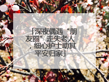 深夜偶遇“朋友圈”走失老人，细心护士助其平安归家