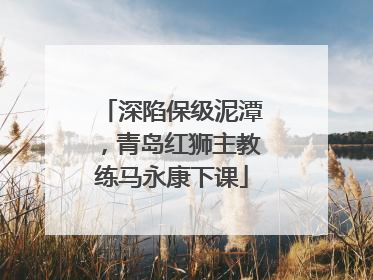 深陷保级泥潭，青岛红狮主教练马永康下课