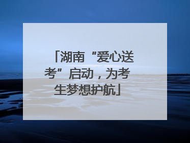 湖南“爱心送考”启动，为考生梦想护航