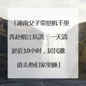 湖南父子带挖机千里奔赴榕江抗洪：一天清淤近10小时，居民邀请去他们家里睡
