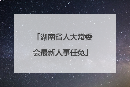 湖南省人大常委会最新人事任免