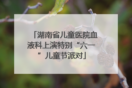 湖南省儿童医院血液科上演特别“六一”儿童节派对