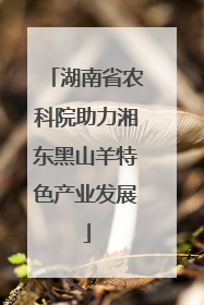 湖南省农科院助力湘东黑山羊特色产业发展