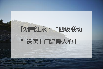 湖南江永：“四级联动”送医上门温暖人心