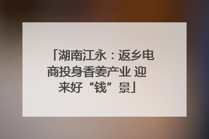 湖南江永：返乡电商投身香姜产业 迎来好“钱”景