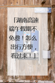 湖南高速端午假期不免费！怎么出行方便，看过来！