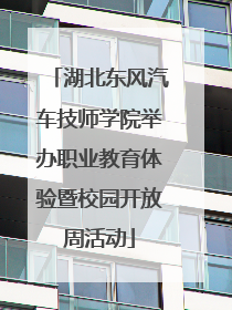 湖北东风汽车技师学院举办职业教育体验暨校园开放周活动