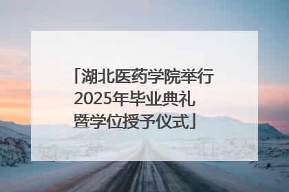 湖北医药学院举行2025年毕业典礼暨学位授予仪式
