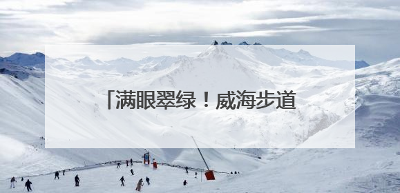满眼翠绿！威海步道变身“绿野仙踪”