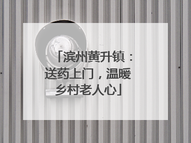 滨州黄升镇：送药上门，温暖乡村老人心