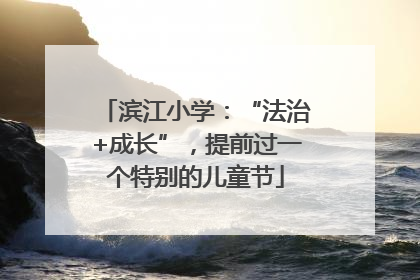 滨江小学：“法治+成长”，提前过一个特别的儿童节