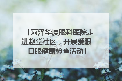 菏泽华厦眼科医院走进赵堂社区，开展爱眼日眼健康检查活动