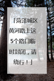 菏泽城区黄河路上这5个路口临时封闭，请绕行！