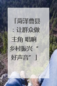 菏泽曹县：让群众做主角 唱响乡村振兴“好声音”