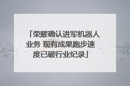 荣耀确认进军机器人业务 现有成果跑步速度已破行业纪录