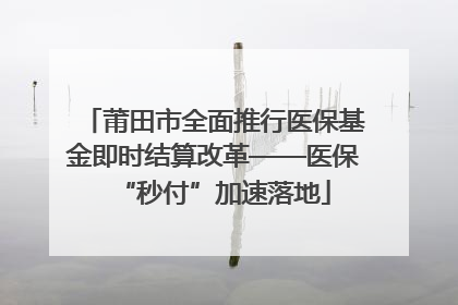 莆田市全面推行医保基金即时结算改革——医保“秒付”加速落地