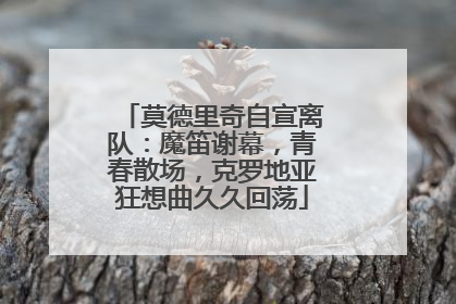 莫德里奇自宣离队：魔笛谢幕，青春散场，克罗地亚狂想曲久久回荡