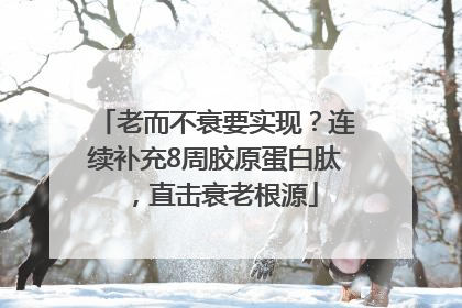 老而不衰要实现？连续补充8周胶原蛋白肽，直击衰老根源