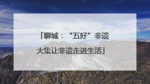 聊城：“五好”非遗大集让非遗走进生活