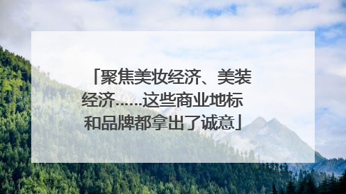 聚焦美妆经济、美装经济……这些商业地标和品牌都拿出了诚意