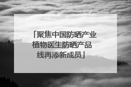 聚焦中国防晒产业 植物医生防晒产品线再添新成员