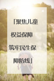 聚焦儿童权益保障 筑牢民生保障防线