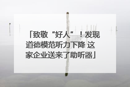 致敬“好人”！发现道德模范听力下降 这家企业送来了助听器