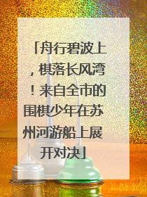 舟行碧波上，棋落长风湾！来自全市的围棋少年在苏州河游船上展开对决