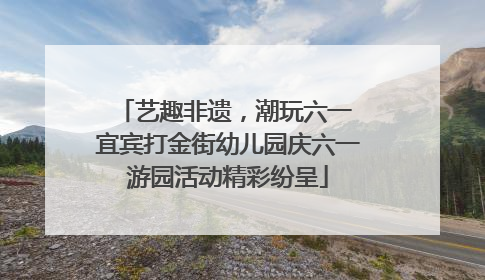 艺趣非遗，潮玩六一 宜宾打金街幼儿园庆六一游园活动精彩纷呈