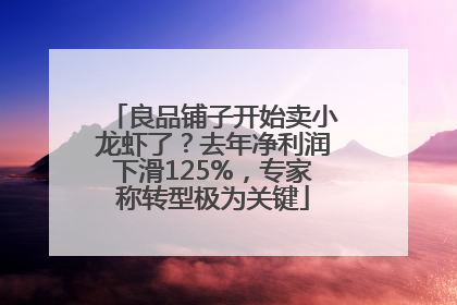 良品铺子开始卖小龙虾了？去年净利润下滑125%，专家称转型极为关键
