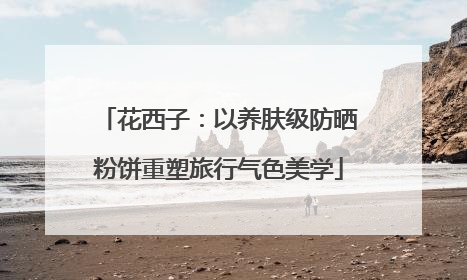 花西子：以养肤级防晒粉饼重塑旅行气色美学
