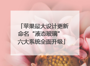 苹果最大设计更新命名“液态玻璃” 六大系统全面升级