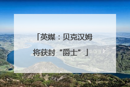 英媒：贝克汉姆将获封“爵士”