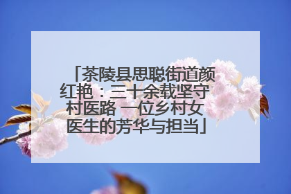 茶陵县思聪街道颜红艳：三十余载坚守村医路 一位乡村女医生的芳华与担当