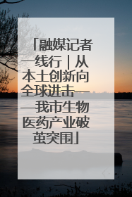 融媒记者一线行｜从本土创新向全球进击——我市生物医药产业破茧突围