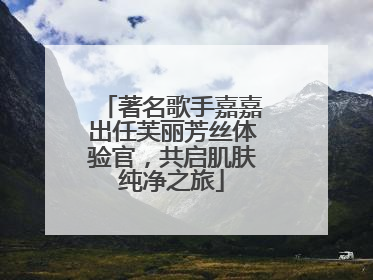 著名歌手嘉嘉出任芙丽芳丝体验官，共启肌肤纯净之旅
