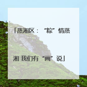 蒸湘区：“粽”情蒸湘 我们有“画”说