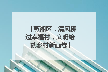 蒸湘区：清风拂过幸福村，文明绘就乡村新画卷