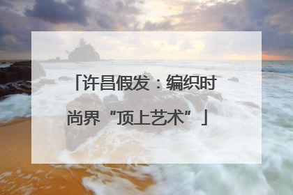 许昌假发：编织时尚界“顶上艺术”