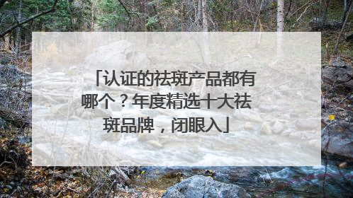 认证的祛斑产品都有哪个？年度精选十大祛斑品牌，闭眼入