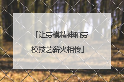 让劳模精神和劳模技艺薪火相传