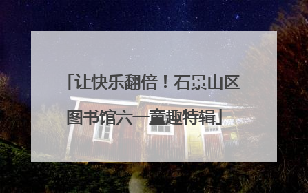 让快乐翻倍！石景山区图书馆六一童趣特辑