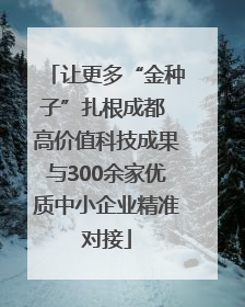 让更多“金种子”扎根成都 高价值科技成果与300余家优质中小企业精准对接