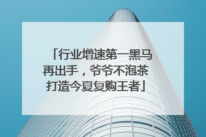 行业增速第一黑马再出手，爷爷不泡茶打造今夏复购王者